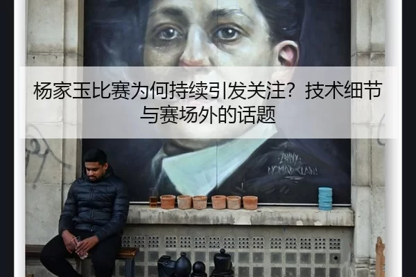 杨家玉比赛为何持续引发关注？技术细节与赛场外的话题